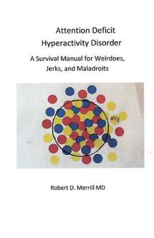 Attention Deficit Hyperactivity Disorder a Survival Manual for Wiedos, Jerks, and Maladroits de Robert D. Merrill MD