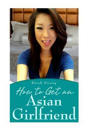 How to Get an Asian Girlfriend de Derek Strong