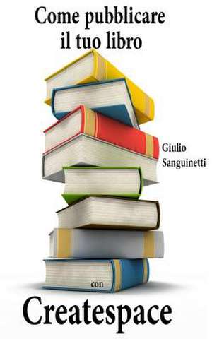 Come Pubblicare Il Tuo Libro Con Createspace de Giulio Sanguinetti