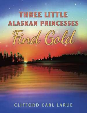 Three Little Alaskan Princesses Find Gold de Clifford Carl Larue