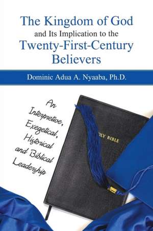 The Kingdom of God and Its Implication to the Twenty-First-Century Believers de Dominic Adua A. Nyaaba