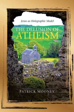 The Delusion of Atheism de Patrick Mooney