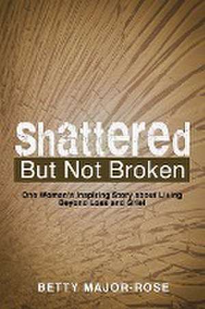 Shattered but Not Broken de Betty Major-Rose