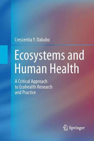 Ecosystems and Human Health: A Critical Approach to Ecohealth Research and Practice de Crescentia Y. Dakubo