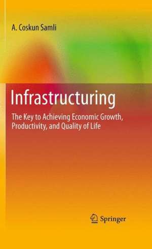 Infrastructuring: The Key to Achieving Economic Growth, Productivity, and Quality of Life de A. Coskun Samli