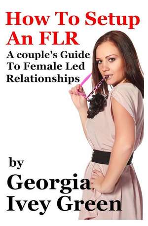 How to Set Up an Flr: A Couple's Guide to Female Led Relationships de Georgia Ivey Green