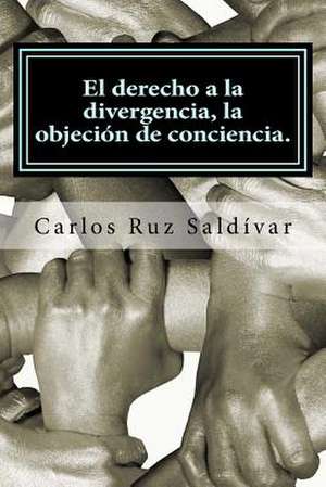 El Derecho a la Divergencia, La Objecion de Conciencia. de Carlos Ruz -. Saldivar