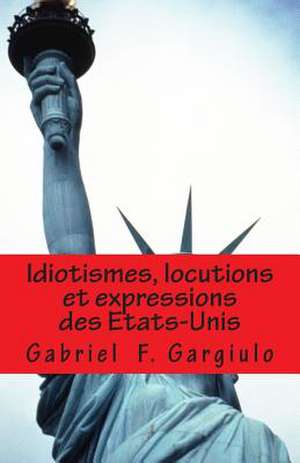 Idiotismes, Locutions Et Expressions Des Etats-Unis de Gabriel F. Gargiulo