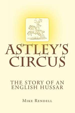 Astley's Circus - The Story of an English Hussar de MR Mike Rendell