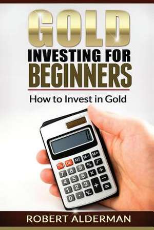 Gold Investing for Beginners How to Invest in Gold de Robert Alderman