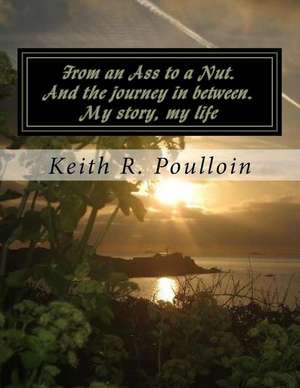 From an Ass to a Nut, and the Journey in Between. My Story, My Life de MR Keith R. Poulloin