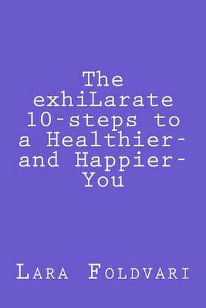 The Exhilarate 10-Steps to a Healthier and Happier You de Lara Foldvari