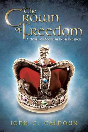 The Crown of Freedom: A Novel of Scottish Independence de John C. Calhoun