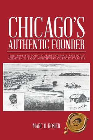 Chicago's Authentic Founder: Jean Baptiste Point Dusable or Haitian Secret Agent in the Old Northwest Outpost 1745-1818 de Marc O. Rosier