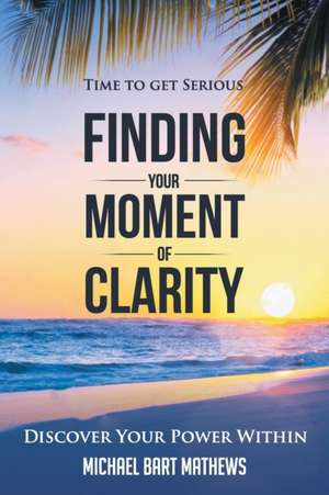 Time to Get Serious Finding Your Moment of Clarity de Michael Bart Mathews