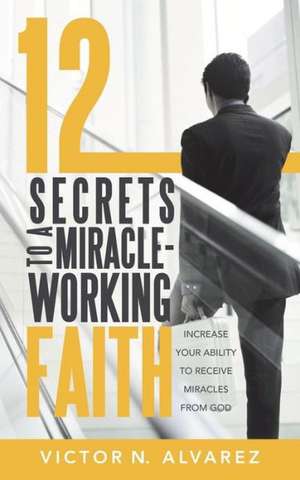 12 Secrets to a Miracle-Working Faith de Victor N. Alvarez