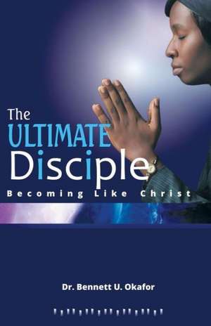 The Ultimate Disciple de Dr Bennett U. Okafor