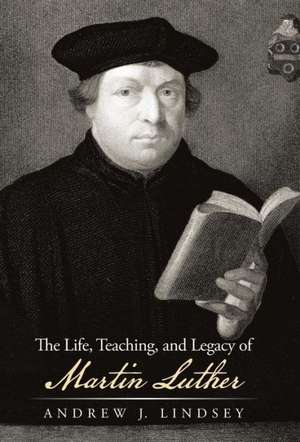 The Life, Teaching, and Legacy of Martin Luther de Andrew J. Lindsey