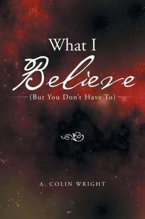 What I Believe: (But You Don't Have To) de A. Colin Wright