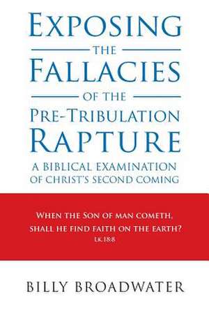 Exposing the Fallacies of the Pre-Tribulation Rapture de Billy Broadwater