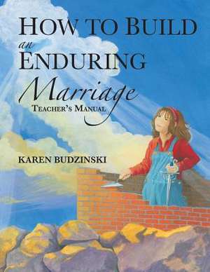 How to Build an Enduring Marriage Teacher's Manual de Karen Budzinski