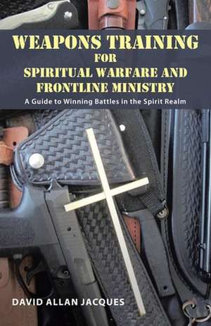 Weapons Training for Spiritual Warfare and Frontline Ministry de David Allan Jacques