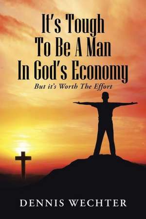 It S Tough to Be a Man in God S Economy: But It S Worth the Effort de Dennis Wechter