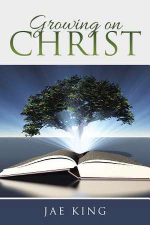 Growing on Christ de Jae King