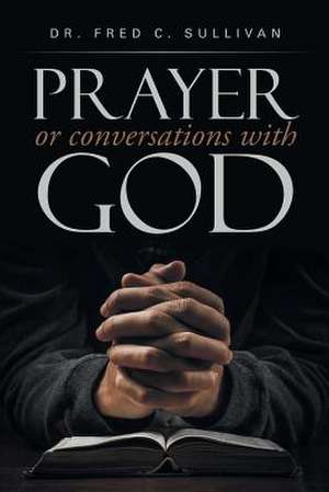 Prayer or Conversations with God de Dr Fred C. Sullivan