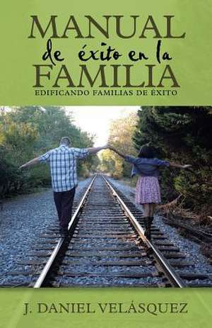 Manual de Exito En La Familia de J. Daniel Velasquez