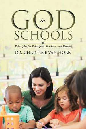 God in Schools: Principles for Principals, Teachers, and Parents de Dr Christine Van Horn