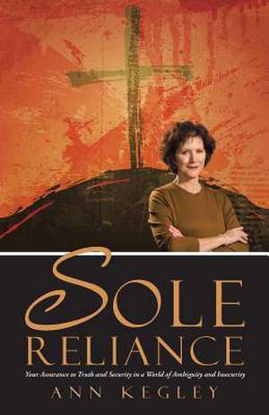 Sole Reliance: Your Assurance to Truth and Security in a World of Ambiguity and Insecurity de Ann Kegley