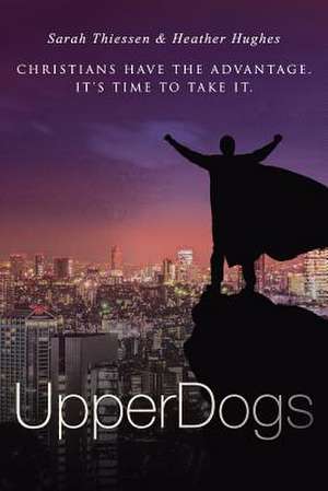 Upperdogs: Christians Have the Advantage. It's Time to Take It de Sarah Thiessen