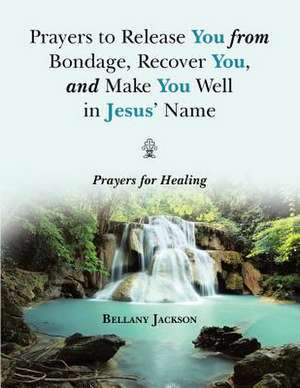 Prayers to Release You from Bondage, Recover You, and Make You Well in Jesus' Name: Prayers for Healing de Bellany Jackson