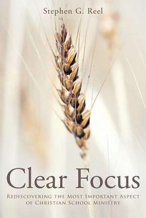 Clear Focus: Rediscovering the Most Important Aspect of Christian School Ministry de Stephen G. Reel