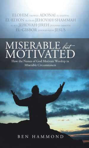 Miserable But Motivated: How the Names of God Motivate Worship in Miserable Circumstances de Ben Hammond