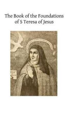 The Book of the Foundations of S Teresa of Jesus: With the Visitation of Nunneries, the Rule and Constitutions de St Teresa of Jesus