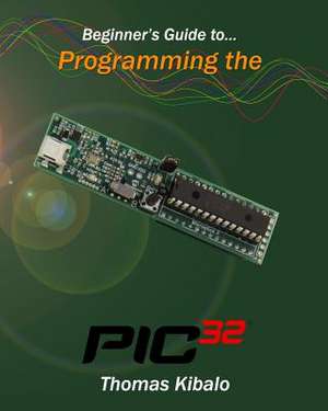 Beginner's Guide to Programming the Pic32 de Thomas Kibalo