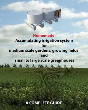 Homemade Accumulating Irrigation System for Medium Scale Gardens, Growing Fields and Small to Large Scale Greenhouses: Complete Guide de MR Dino Rondic