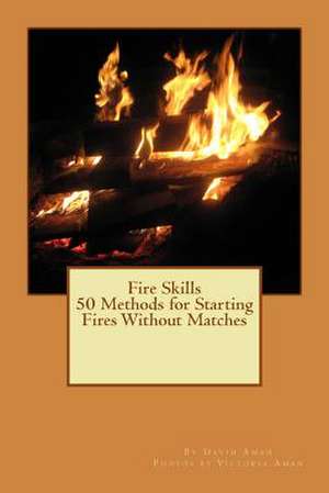 Fire Skills 50 Methods for Starting Fires Without Matches de David Aman