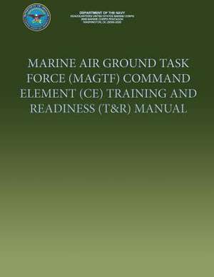 Marine Air Ground Task Force (Magtf) Command Element (Ce) Training and Readiness (T&r) Manual de U. S. Marine Corp Department of the Navy