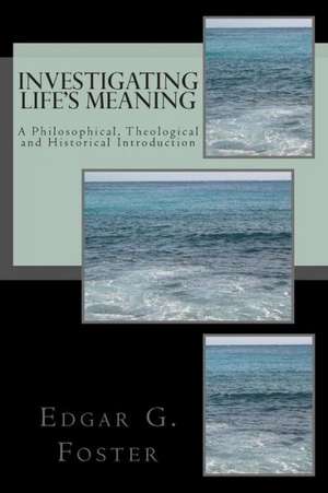 Investigating Life's Meaning: A Philosophical, Theological and Historical Introduction de Edgar G. Foster