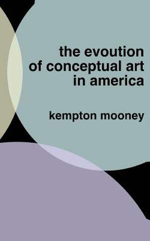 The Evolution of Conceptual Art in America de Kempton Mooney