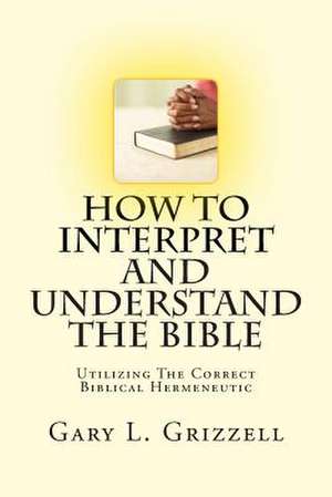 How to Interpret and Understand the Bible de Gary L. Grizzell