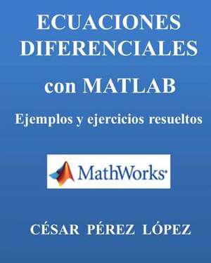 Ecuaciones Diferenciales Con MATLAB. Ejemplos y Ejercicios Resueltos de Cesar Perez Lopez