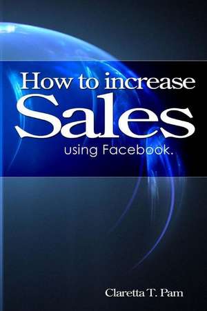 How to Increase Sales Using Facebook. de Claretta T. Pam