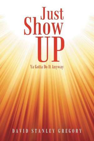 Just Show Up de David Stanley Gregory