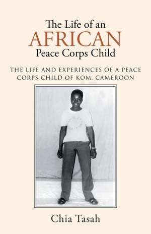 The Life of an African Peace Corps Child: The Life and Experiences of a Peace Corps Child of Kom, Cameroon de Chia Tasah