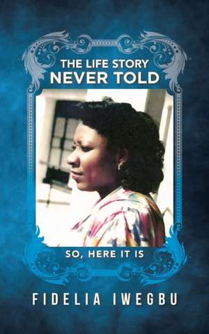 The Life Story Never Told de Fidelia Iwegbu