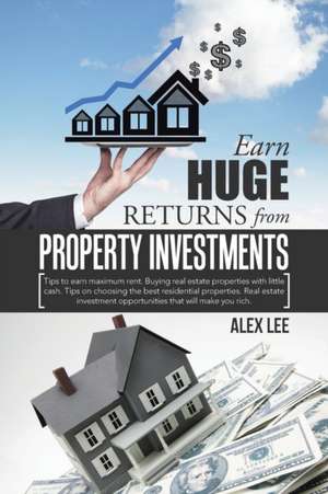 Earn Huge Returns from Property Investments: Tips to Earn Maximum Rent. Buying Real Estate Properties with Little Cash. Tips on Choosing the Best Resi de Alex Lee